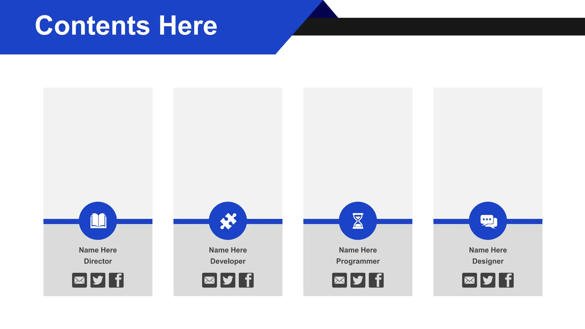 Name Here
Director
Name Here
Developer
Name Here
Programmer
Name Here
Designer
Contents Here
 