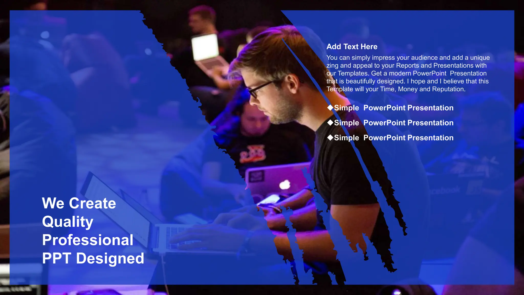 We Create
Quality
Professional
PPT Designed
Simple PowerPoint Presentation
Simple PowerPoint Presentation
Simple PowerPoint Presentation
You can simply impress your audience and add a unique
zing and appeal to your Reports and Presentations with
our Templates. Get a modern PowerPoint Presentation
that is beautifully designed. I hope and I believe that this
Template will your Time, Money and Reputation.
Add Text Here
 