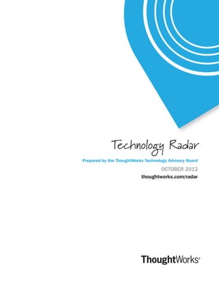 Technology Radar
Prepared by the ThoughtWorks Technology Advisory Board

                                   OCTOBER 2012
                           thoughtworks.com/radar
 