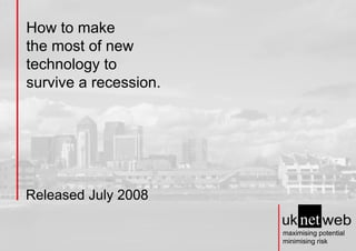 How to make
the most of new
technology to
survive a recession.




Released July 2008

                       maximising potential
                       minimising risk
 