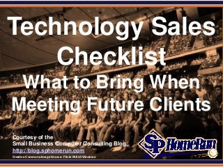 SPHomeRun.com


Technology Sales
    Checklist
  What to Bring When
 Meeting Future Clients
  Courtesy of the
  Small Business Computer Consulting Blog
  http://blog.sphomerun.com
  Creative Commons Image Source: Flickr BUILDWindows
 