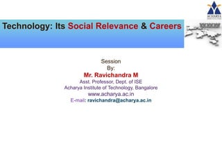 Session
By:
Mr. Ravichandra M
Asst. Professor, Dept. of ISE
Acharya Institute of Technology, Bangalore
www.acharya.ac.in
E-mail: ravichandra@acharya.ac.in
Technology: Its Social Relevance & Careers
 