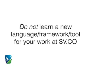 Do not learn a new
language/framework/tool
for your work at SV.CO
 