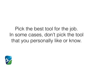 Pick the best tool for the job.  
In some cases, don’t pick the tool
that you personally like or know.
 