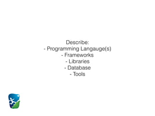 Describe:
- Programming Langauge(s)
- Frameworks
- Libraries
- Database
- Tools
 