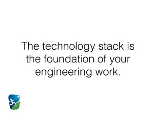 The technology stack is
the foundation of your
engineering work.
 