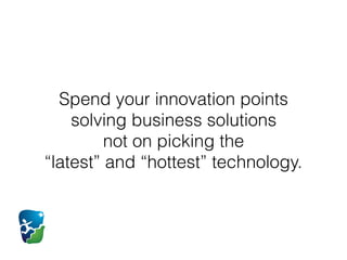 Spend your innovation points
solving business solutions  
not on picking the  
“latest” and “hottest” technology.
 