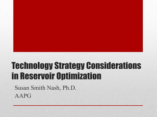 Technology Strategy Considerations
in Reservoir Optimization
Susan Smith Nash, Ph.D.
AAPG
 