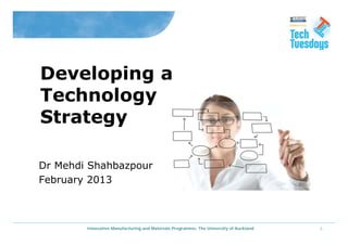 -1-Innovative Manufacturing and Materials Programme, The University of Auckland
Dr Mehdi Shahbazpour
February 2013
Developing a
Technology
Strategy
 