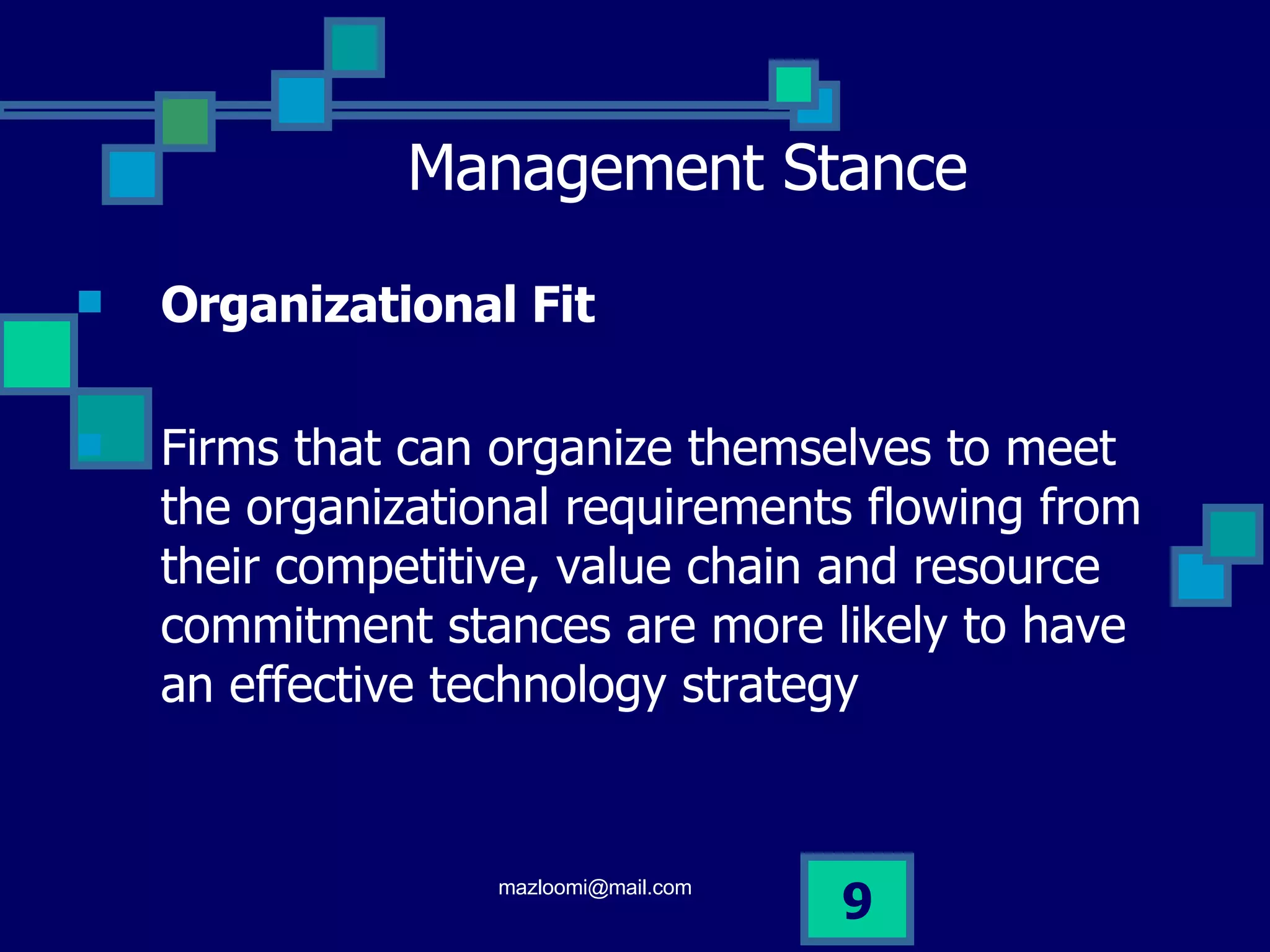 Management Stance Organizational Fit Firms that can organize themselves to meet the organizational requirements flowing from their competitive, value chain and resource commitment stances are more likely to have an effective technology strategy  