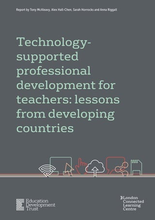 Report by Tony McAleavy, Alex Hall-Chen, Sarah Horrocks and Anna Riggall
Technology-
supported
professional
development for
teachers: lessons
from developing
countries
London
Connected
Learning
Centre
 