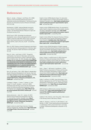 58
TECHNOLOGY-SUPPORTED PROFESSIONAL DEVELOPMENT FOR TEACHERS: LESSONS FROM DEVELOPING COUNTRIES
Borko, H., Jacobs, J., Eiteljorg, E. and Pittman, M.E. (2008).
‘Video as a tool for fostering productive discussions in
mathematics professional development’, Teaching and Teacher
Education: An International Journal of Research and Studies.
24 (2), 417-436.
Boitshwarelo, B. (2009). ‘Exploring Blended Learning for
Science Teacher Professional Development in an African
Context’, The International Review of Research in Open and
Distributed Learning. 10 (4).
British Council. (2015). Technology for professional
development: access, interest and opportunity for teachers of
English in South Asia. New Delhi: British Council. [Accessed
online: https://www.britishcouncil.in/sites/default/files/
digital_teachers_report_final_low_res.pdf - accessed May
2018]
Burns, M. (2013) ‘Staying or leaving? Designing for persistence
in an online educator training programme in Indonesia’, Open
Learning: The Journal of Open and Distance Learning 28(2):
141–152.
Bruns, B., Costa, L. and Cunha, N. (2017). ‘Through the
Looking Glass: Can Classroom Observation and Coaching
Improve Teacher Performance in Brazil?’, World Bank Policy
Research Working Paper. No. 8156. [Available online: https://
poseidon 01.ssrn.com/delivery.phID=511022123009021088
11211308100400210004708506704704900606901710700
410909604811304111007107409212607008903508108412
010408409808406512111711206601907800900707512
5012100003068077123127003020121&EXT=pdf – accessed
May 2018]
Burns, M. and Lawrie, J. (Eds.). (2015). Where It’s Needed Most:
Quality Professional Development for All Teachers. New York:
Inter-Agency Network for Education in Emergencies. [Available
online: http://toolkit.ineesite.org/toolkit/INEEcms/
uploads/1162/Teacher_Professional_Development_v1.0_
LowRes.pdf - accessed July 2018]
Cordingley, P, Higgins, S., Greany, T., Buckler, N., Coles-
Jordan, D., Crisp, B., Saunders, L. and Coe, R. (2015).
Developing Great Teaching: Lessons from the international
reviews into effective professional development. Teacher
Development Trust. [Available online: https://tdtrust.org/
wp-content/uploads/2015/10/DGT-Summary.pdf - accessed
July 2018]
Darling-Hammond, L., Hyler, M. E., Gardner, M. (2017).
Effective Teacher Professional Development. Palo Alto,
CA: Learning Policy Institute. [Available online: https://
learningpolicyinstitute.org/sites/default/files/product-
files/Effective_Teacher_Professional_Development_
REPORT.pdf - accessed July 2018]
English in Action (no date) Project Overview: Changing
learning. Changing lives. [Available Online: http://www.eiabd.
com/images/Project-Overview-Brochure.pdf - accessed
July 2018]
English in Action (2009a) Baseline Study 3: An observation
study of English lessons in Primary and Secondary schools in
Bangladesh [Available online: http://eiabd.com/publications/
research-publications/research-reports/baseline-reports.
html - accessed May 2018]
English in Action (2009b) Baseline Study 1: An assessment of
spoken English competence among school students, teachers
and adults in Bangladesh [Available online: http://eiabd.
com/publications/research-publications/research-reports/
baseline-reports.html - accessed May 2018]
English in Action (2011a) The Classroom Practices of Primary
and Secondary School Teachers Participating in English in
Action (Study 2a). [Available online: http://eiabd.com/
publications/research-publications/research-reports/pilot-
phase-reports.html - accessed May 2018]
English in Action (2011b) Perceptions of English Language
Learning and Teaching Among Primary and Secondary School
Teachers and Students Participating in English in Action (Study
2b3b) [Available online: http://eiabd.com/publications/
research-publications/research-reports/pilot-phase-
reports.html - accessed may 2018]
Erling, E., Burton, S. and McCormick, R. (2012) Classroom
Practices of Primary and Secondary School Teachers
Participating in English in Action (Study 2a2). [Available online:
http://eiabd.com/publications/research-publications/
research-reports/pilot-phase-reports.html – accessed Apr
2018]
Eyres, I., Power, T., McCormick, R, and Burton, S. (2014)
English Proficiency Assessments of Primary and Secondary
Teachers and Students Participating in English in Action:
Second Cohort (2013) [Available online: http://eiabd.com/
publications/research-publications/research-reports/
upscaling-phase.html – accessed Jul 2018]
Gaible, E. and Burns, M. (2005). Using Technology to Train
Teachers: Appropriate Uses of ICT for Teacher Professional
Development in Developing Countries. Washington: World
Bank [Available online: https://files.eric.ed.gov/fulltext/
ED496514.pdf - accessed June 2018]
GMSA Intelligence (2014) Country overview: Bangladesh.
[Available online: https://www.gsmaintelligence.com/
research/?file=140820-bangladesh.pdf&download –
accessed May 2018]
Goldman, R. Pea, B. Barron, and S. Derry (Eds.), Video research
in the learning sciences. New Jersey: Erlbaum.
Haßler, B., Hennessy, S. and Cross, A. with Chileshe, E. and
Machiko, A. (2014). ‘School-based professional development
in a developing context: Lessons learnt from a case study
in Zambia’, Professional Development in Education. 41 (5),
806-825.
References
 