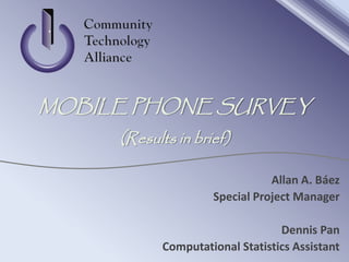 Allan A. Báez
Special Project Manager
Dennis Pan
Computational Statistics Assistant
MOBILE PHONE SURVEY
(Results in brief)
 