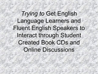 Trying   to  Get English Language Learners and Fluent English Speakers to Interact through Student Created Book CDs and Online Discussions 