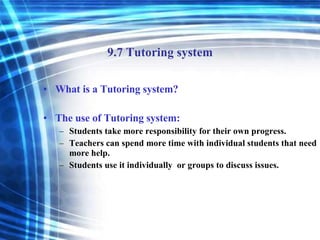 9.7 Tutoring system What is a Tutoring system? The use of Tutoring system: Students take more responsibility for their own progress. Teachers can spend more time with individual students that need more help. Students use it individually  or groups to discuss issues. 