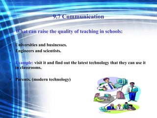 9.7 Communication What can raise the quality of teaching in schools: Universities and businesses. Engineers and scientists. Example:  visit it and find out the latest technology that they can use it in classrooms. Parents. (modern technology) 
