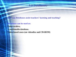 9.8 Databases. How can Databases assist teachers’ learning and teaching? Databases can be used as: Video archive. A multimedia database.  Video-based cases (on videodisc and CD-ROM) 