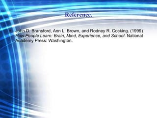 Reference. John D. Bransford, Ann L. Brown, and Rodney R. Cocking. (1999)  How People Learn: Brain, Mind, Experience, and School . National Academy Press: Washington. 