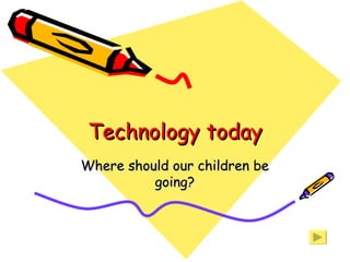 Technology today Where should our children be going? 