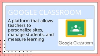 GOOGLE CLASSROOM
A platform that allows
teachers to
personalize sites,
manage students, and
measure learning
 