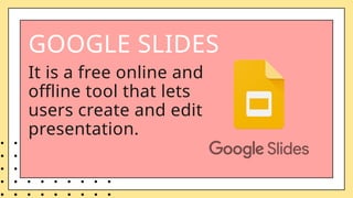 GOOGLE SLIDES
It is a free online and
offline tool that lets
users create and edit
presentation.
 