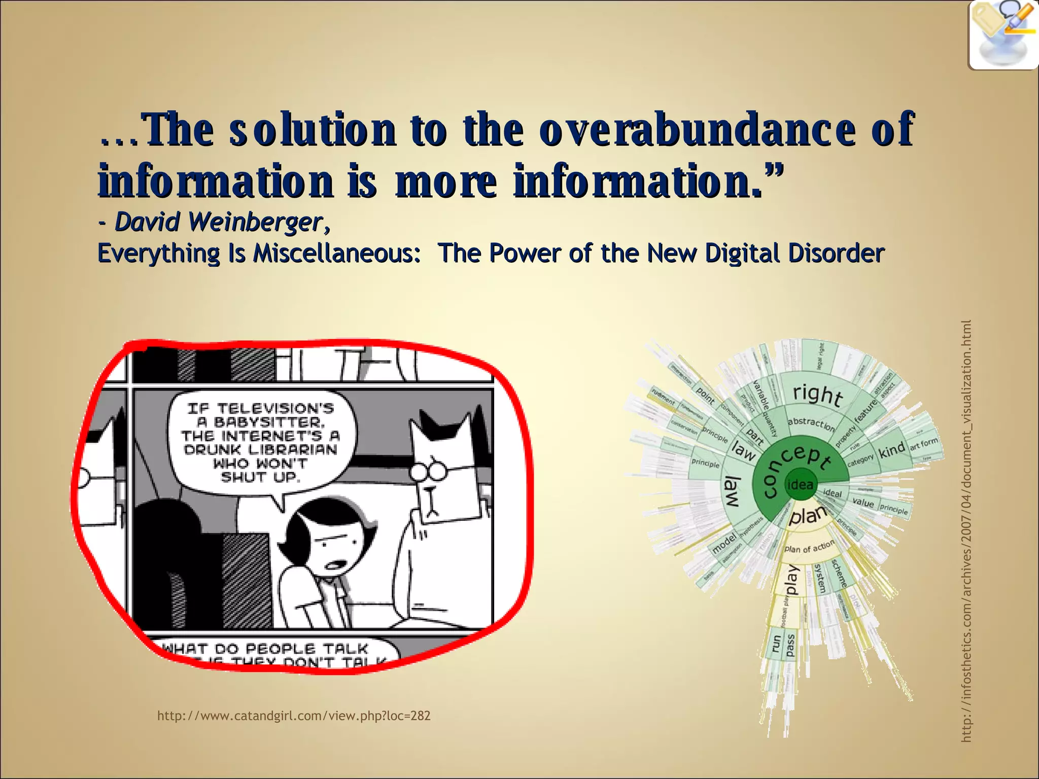 “… The solution to the overabundance of information is more information.” - David Weinberger, Everything Is Miscellaneous: The Power of the New Digital Disorder http://infosthetics.com/archives/2007/04/document_visualization.html http://www.catandgirl.com/view.php?loc=282