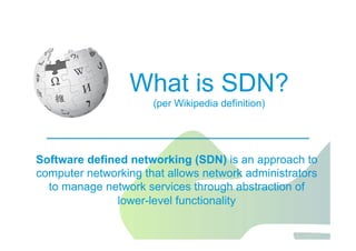 Jawdat 2012 11
Software defined networking (SDN) is an approach to
computer networking that allows network administrators
to manage network services through abstraction of
lower-level functionality
What is SDN?
(per Wikipedia definition)
 