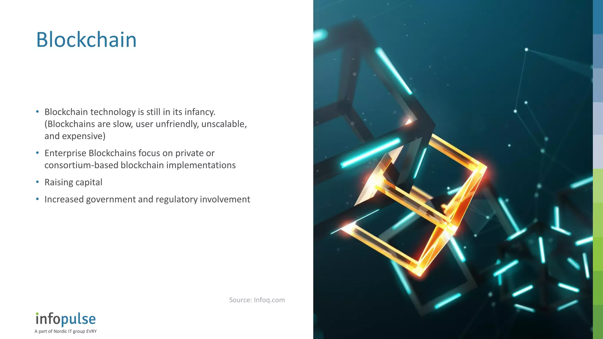 A part of Nordic IT group EVRY
15
Blockchain
• Blockchain technology is still in its infancy.
(Blockchains are slow, user unfriendly, unscalable,
and expensive)
• Enterprise Blockchains focus on private or
consortium-based blockchain implementations
• Raising capital
• Increased government and regulatory involvement
Source: Infoq.com
 