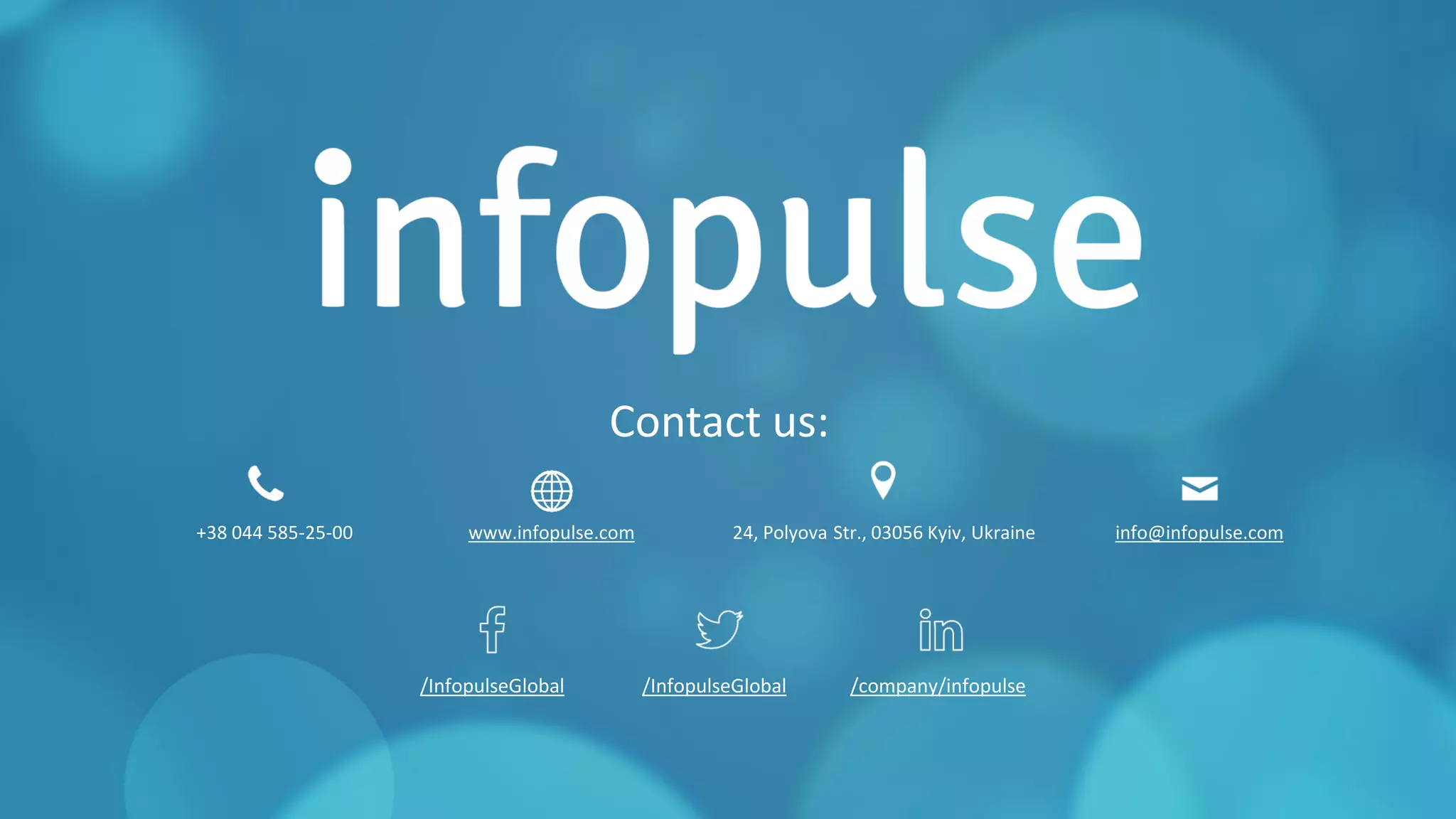 A part of Nordic IT group EVRYA part of Nordic IT group EVRY
www.infopulse.com
Contact us:
24, Polyova Str., 03056 Kyiv, Ukraine+38 044 585-25-00 info@infopulse.com
/InfopulseGlobal /InfopulseGlobal /company/infopulse
 