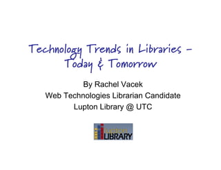 Technology Trends in Libraries -
      Today & Tomorrow
            By Rachel Vacek
   Web Technologies Librarian Candidate
         Lupton Library @ UTC