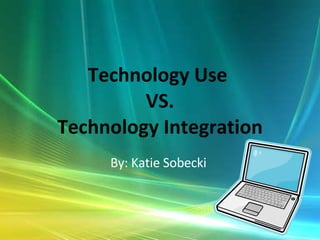 Technology Use  VS. Technology Integration By: Katie Sobecki  