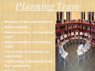 Planning Team Member of the school Board  Administrator Representative  of classified staff Representative of teaching staff Curriculum Coordinator, or equivalent Technology Consultant from the community Parent Technology Coordinator 