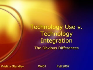 Technology Use v. Technology Integration The Obvious Differences Kristina Standley W401 Fall 2007 