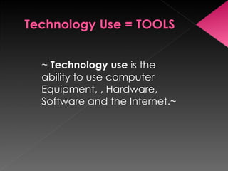 ~  Technology use  is the ability to use computer Equipment, , Hardware, Software and the Internet.~ 