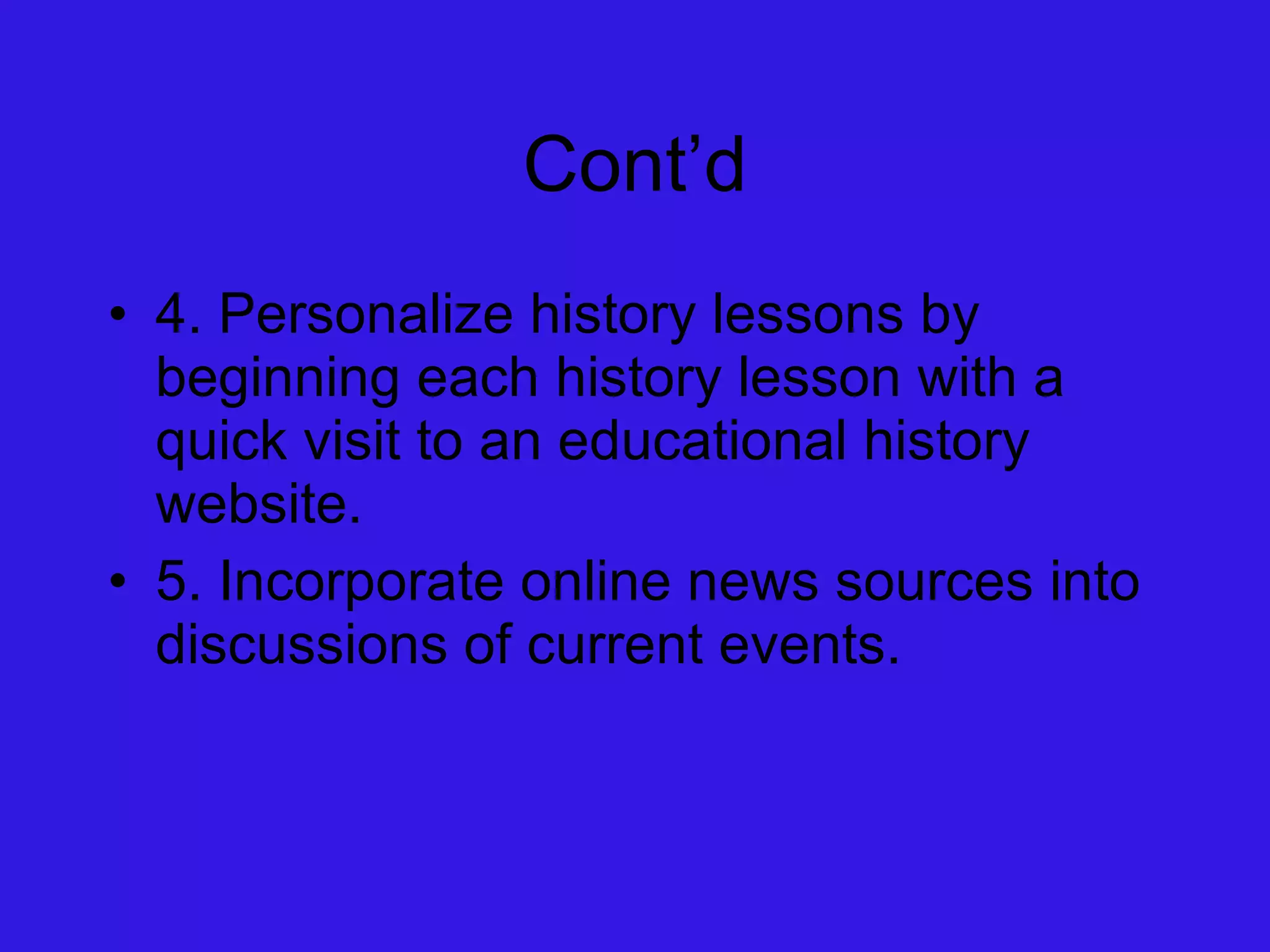Cont’d 4. Personalize history lessons by beginning each history lesson with a quick visit to an educational history website. 5. Incorporate online news sources into discussions of current events. 