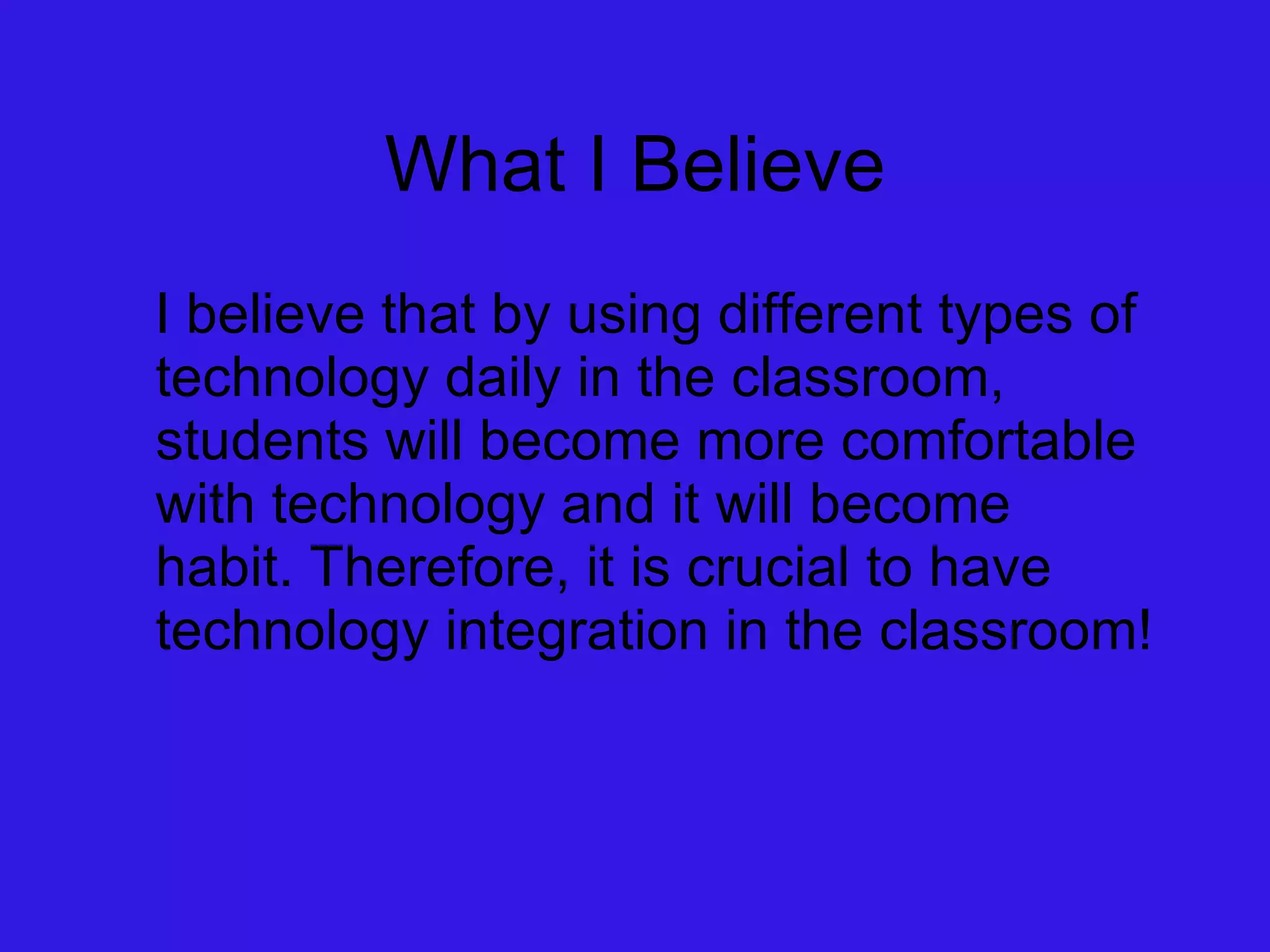 What I Believe I believe that by using different types of technology daily in the classroom, students will become more comfortable with technology and it will become habit. Therefore, it is crucial to have technology integration in the classroom! 
