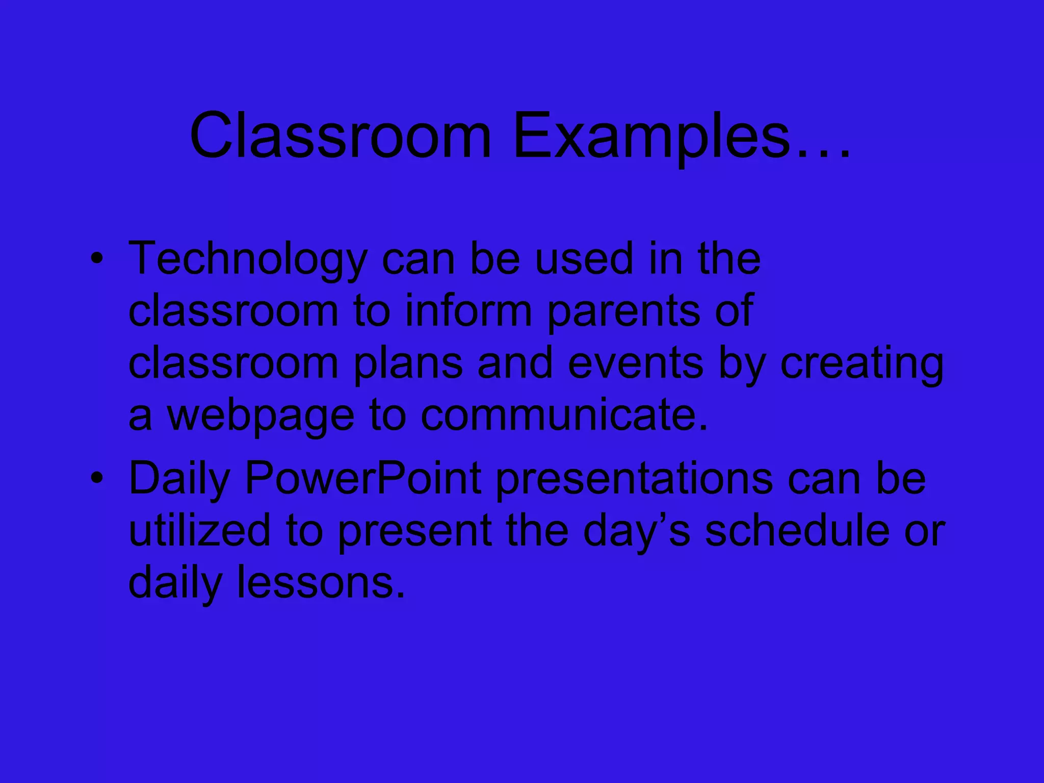 Classroom Examples… Technology can be used in the classroom to inform parents of classroom plans and events by creating a webpage to communicate. Daily PowerPoint presentations can be utilized to present the day’s schedule or daily lessons.  