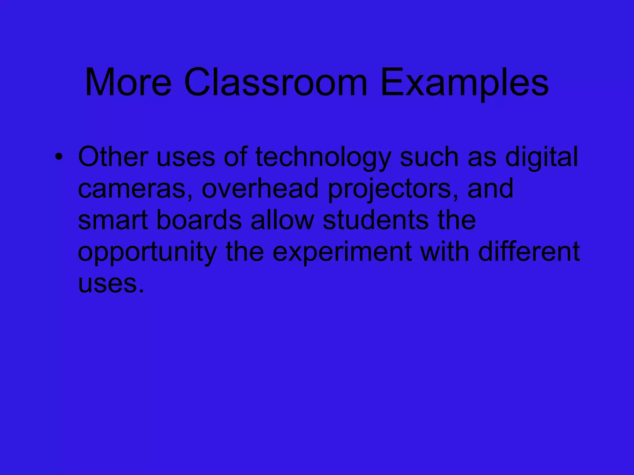More Classroom Examples Other uses of technology such as digital cameras, overhead projectors, and smart boards allow students the opportunity the experiment with different uses. 