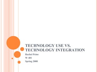 TECHNOLOGY USE VS. TECHNOLOGY INTEGRATION Rachel Peine W 401 Spring 2008 