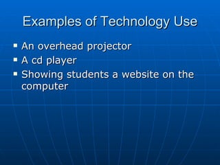 Examples of Technology Use An overhead projector A cd player Showing students a website on the computer 