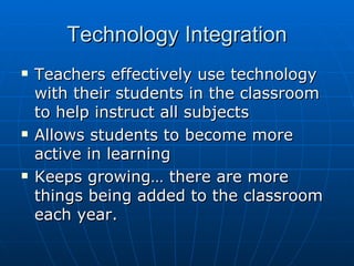 Technology Integration Teachers effectively use technology with their students in the classroom to help instruct all subjects Allows students to become more active in learning Keeps growing… there are more things being added to the classroom each year.  
