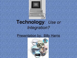 Technology :  Use or Integration? Presentation by:  Billy Harris 