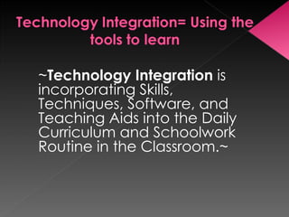 ~ Technology Integration  is incorporating Skills, Techniques, Software, and Teaching Aids into the Daily Curriculum and Schoolwork Routine in the Classroom.~ 