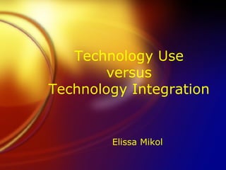 Technology Use versus Technology Integration Elissa Mikol 