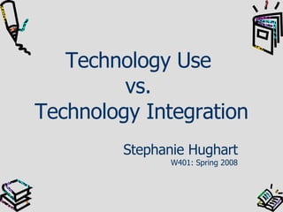 Technology Use  vs.  Technology Integration Stephanie Hughart W401: Spring 2008 