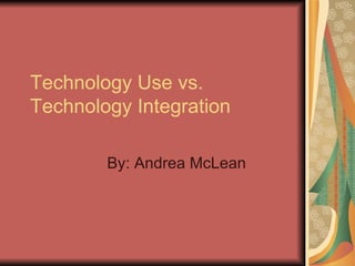 Technology Use vs. Technology Integration By: Andrea McLean 