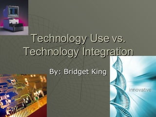 Technology Use vs. Technology Integration By: Bridget King 