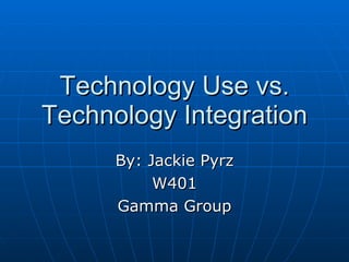 Technology Use vs. Technology Integration By: Jackie Pyrz W401 Gamma Group 