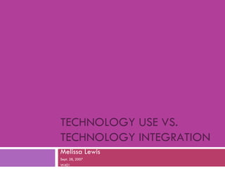 TECHNOLOGY USE VS. TECHNOLOGY INTEGRATION Melissa Lewis Sept. 28, 2007 W401 
