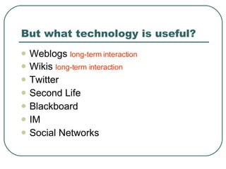 But what technology is useful? Weblogs  long-term interaction Wikis  long-term interaction Twitter Second Life Blackboard IM Social Networks 